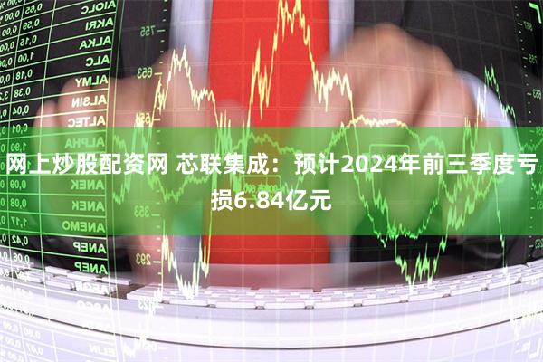 网上炒股配资网 芯联集成：预计2024年前三季度亏损6.84亿元