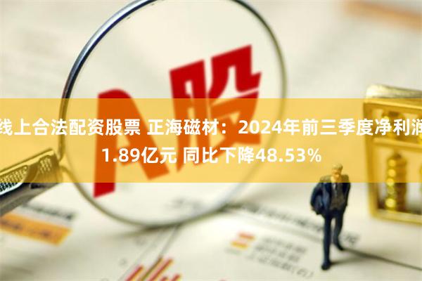 线上合法配资股票 正海磁材：2024年前三季度净利润1.89亿元 同比下降48.53%