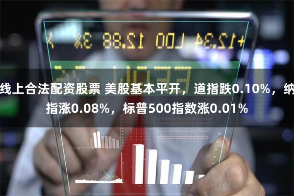 线上合法配资股票 美股基本平开，道指跌0.10%，纳指涨0.08%，标普500指数涨0.01%