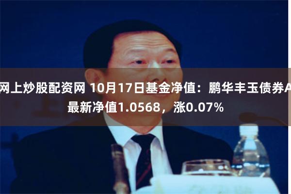 网上炒股配资网 10月17日基金净值：鹏华丰玉债券A最新净值1.0568，涨0.07%