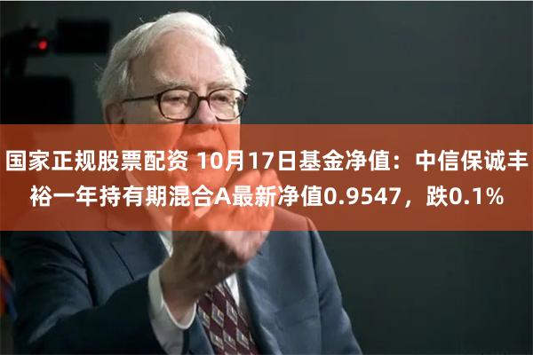 国家正规股票配资 10月17日基金净值：中信保诚丰裕一年持有期混合A最新净值0.9547，跌0.1%