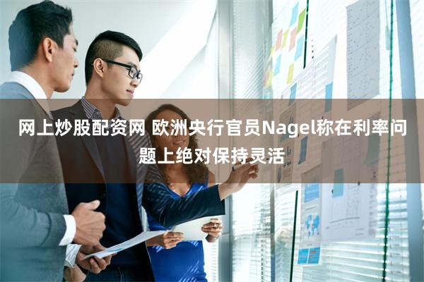 网上炒股配资网 欧洲央行官员Nagel称在利率问题上绝对保持灵活