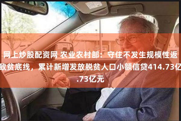 网上炒股配资网 农业农村部：守住不发生规模性返贫致贫底线，累计新增发放脱贫人口小额信贷414.73亿元