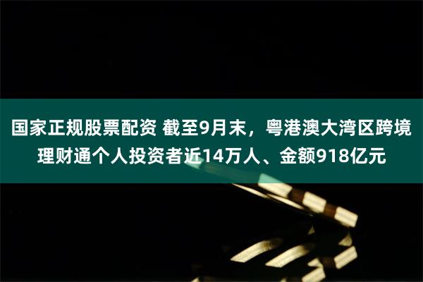 国家正规股票配资 截至9月末，粤港澳大湾区跨境理财通个人投资者近14万人、金额918亿元