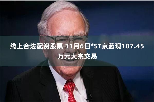 线上合法配资股票 11月6日*ST京蓝现107.45万元大宗交易