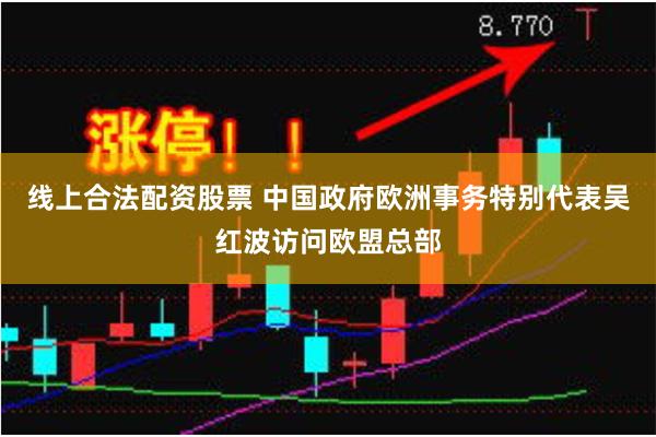 线上合法配资股票 中国政府欧洲事务特别代表吴红波访问欧盟总部