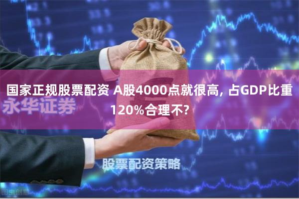 国家正规股票配资 A股4000点就很高, 占GDP比重120%合理不?