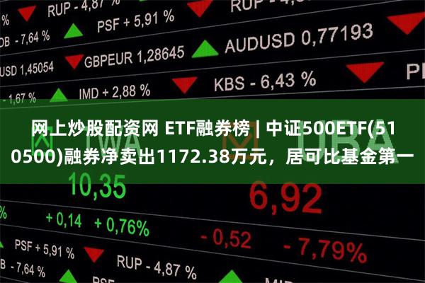 网上炒股配资网 ETF融券榜 | 中证500ETF(510500)融券净卖出1172.38万元，居可比基金第一