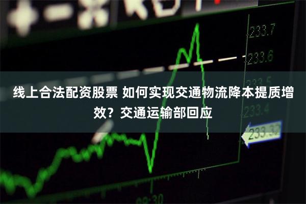 线上合法配资股票 如何实现交通物流降本提质增效？交通运输部回应