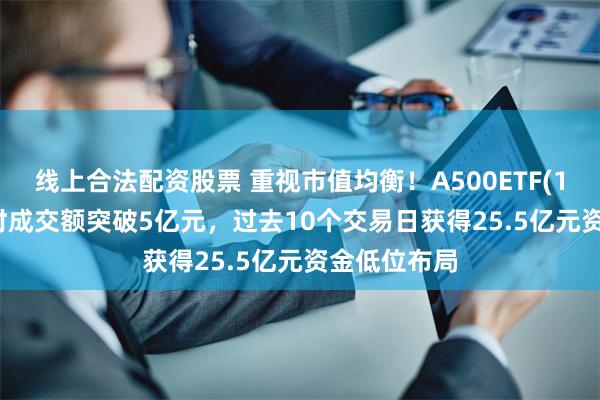 线上合法配资股票 重视市值均衡！A500ETF(159339)实时成交额突破5亿元，过去10个交易日获得25.5亿元资金低位布局