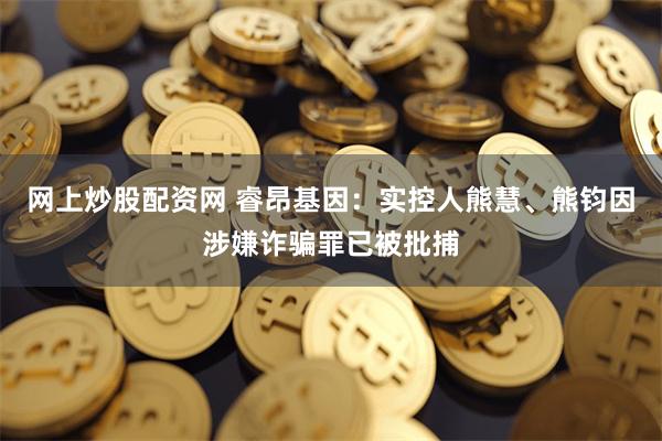 网上炒股配资网 睿昂基因：实控人熊慧、熊钧因涉嫌诈骗罪已被批捕