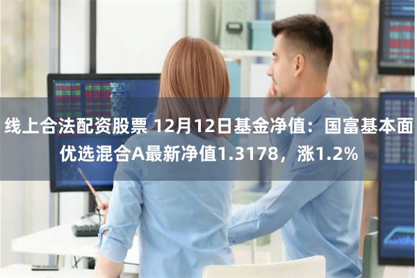 线上合法配资股票 12月12日基金净值：国富基本面优选混合A最新净值1.3178，涨1.2%