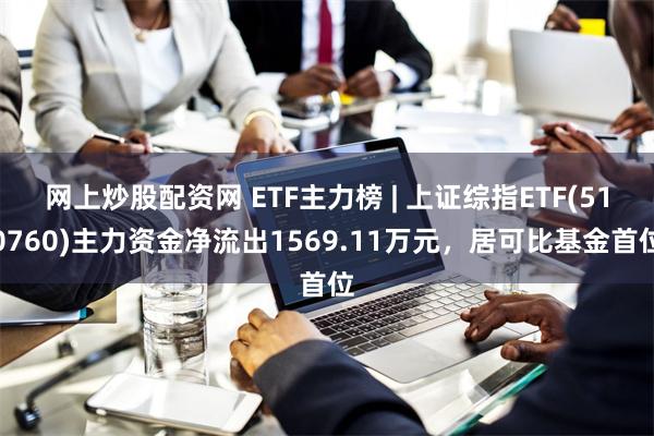 网上炒股配资网 ETF主力榜 | 上证综指ETF(510760)主力资金净流出1569.11万元，居可比基金首位