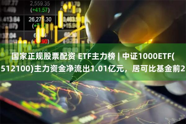 国家正规股票配资 ETF主力榜 | 中证1000ETF(512100)主力资金净流出1.01亿元，居可比基金前2