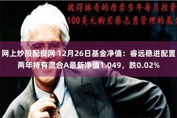 网上炒股配资网 12月26日基金净值：睿远稳进配置两年持有混合A最新净值1.049，跌0.02%