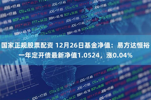 国家正规股票配资 12月26日基金净值：易方达恒裕一年定开债最新净值1.0524，涨0.04%