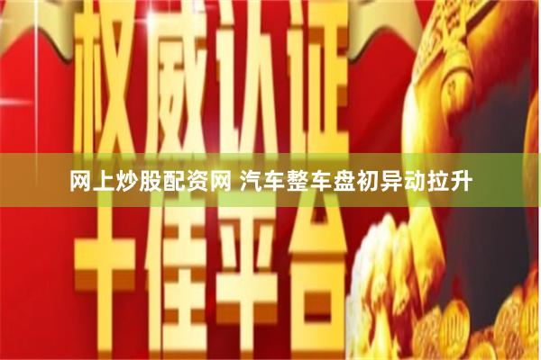 网上炒股配资网 汽车整车盘初异动拉升