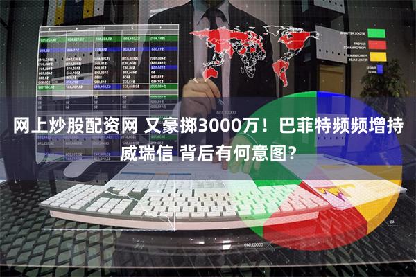 网上炒股配资网 又豪掷3000万！巴菲特频频增持威瑞信 背后有何意图？