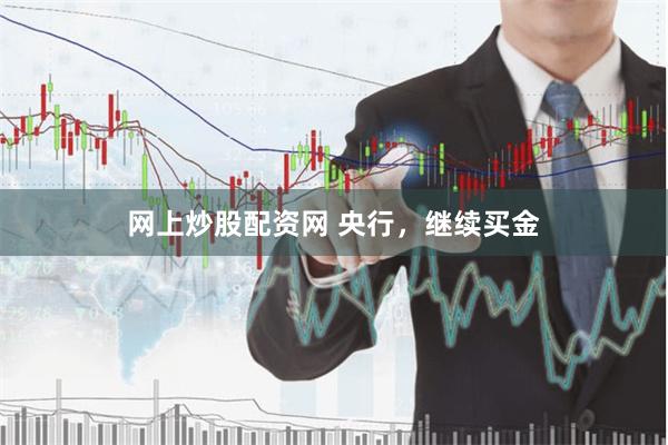 网上炒股配资网 央行，继续买金