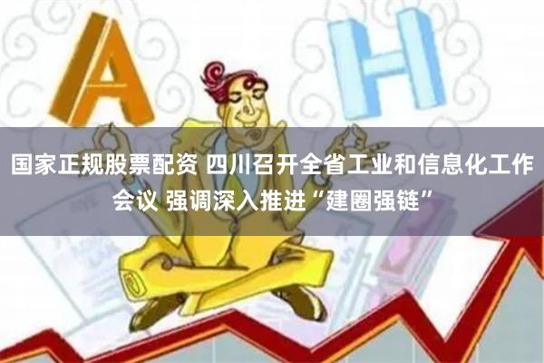 国家正规股票配资 四川召开全省工业和信息化工作会议 强调深入推进“建圈强链”