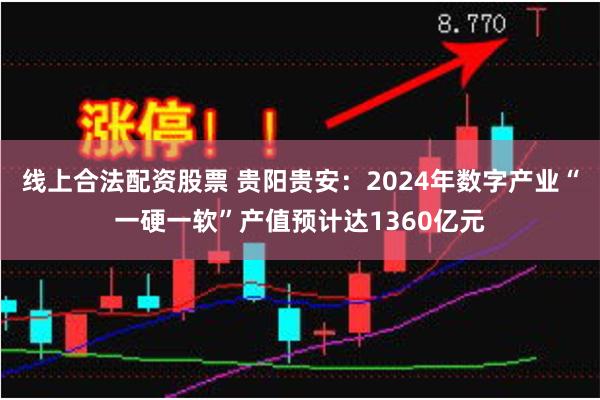线上合法配资股票 贵阳贵安：2024年数字产业“一硬一软”产值预计达1360亿元