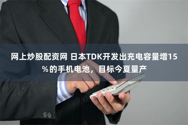 网上炒股配资网 日本TDK开发出充电容量增15％的手机电池，目标今夏量产