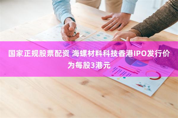 国家正规股票配资 海螺材料科技香港IPO发行价为每股3港元