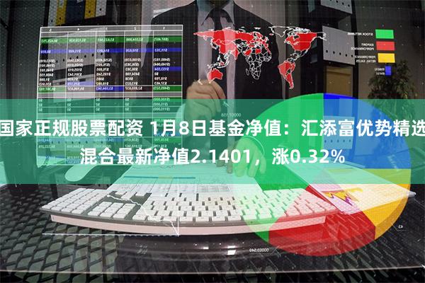 国家正规股票配资 1月8日基金净值：汇添富优势精选混合最新净值2.1401，涨0.32%