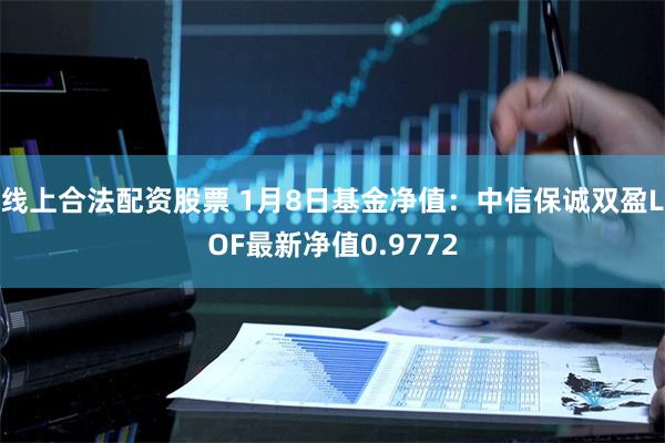 线上合法配资股票 1月8日基金净值：中信保诚双盈LOF最新净值0.9772
