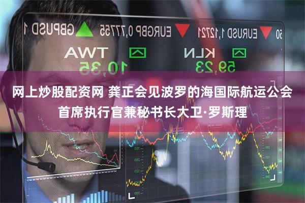 网上炒股配资网 龚正会见波罗的海国际航运公会首席执行官兼秘书长大卫·罗斯理