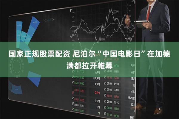 国家正规股票配资 尼泊尔“中国电影日”在加德满都拉开帷幕