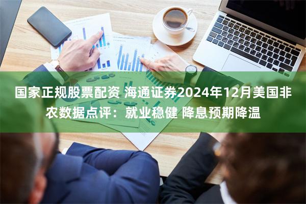 国家正规股票配资 海通证券2024年12月美国非农数据点评：就业稳健 降息预期降温