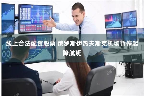 线上合法配资股票 俄罗斯伊热夫斯克机场暂停起降航班
