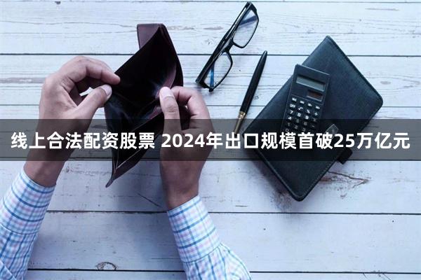 线上合法配资股票 2024年出口规模首破25万亿元