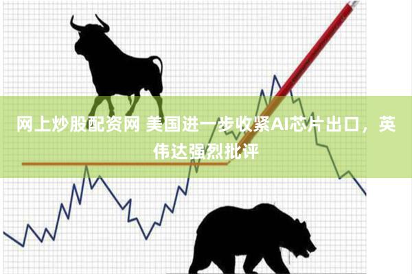 网上炒股配资网 美国进一步收紧AI芯片出口，英伟达强烈批评