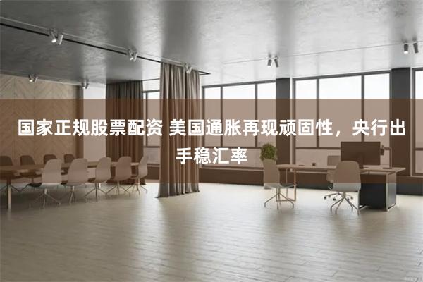 国家正规股票配资 美国通胀再现顽固性，央行出手稳汇率