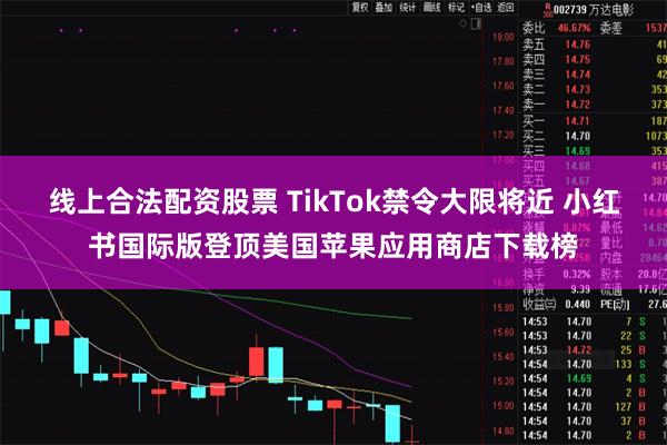 线上合法配资股票 TikTok禁令大限将近 小红书国际版登顶美国苹果应用商店下载榜