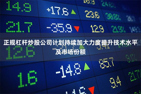 正规杠杆炒股公司计划持续加大力度提升技术水平及市场份额