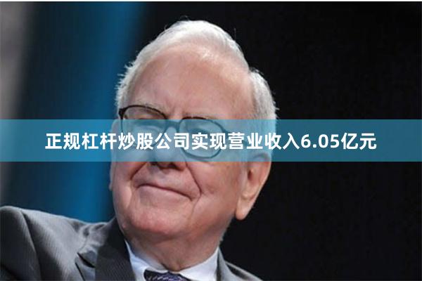 正规杠杆炒股公司实现营业收入6.05亿元