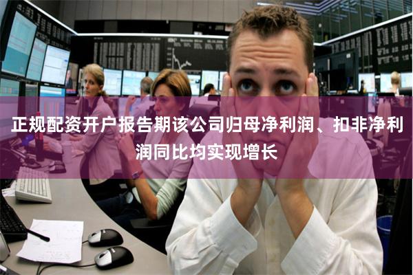 正规配资开户报告期该公司归母净利润、扣非净利润同比均实现增长
