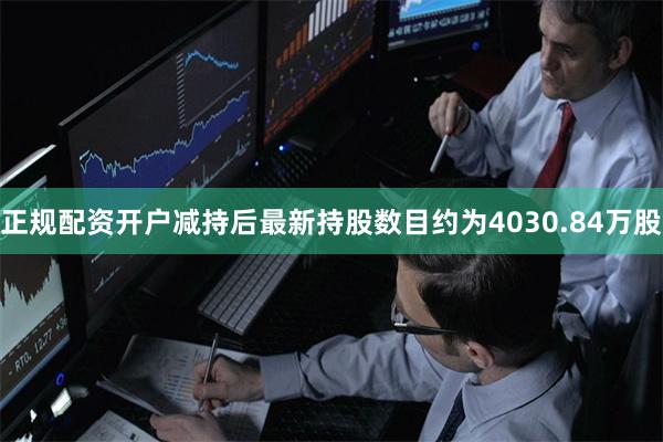 正规配资开户减持后最新持股数目约为4030.84万股