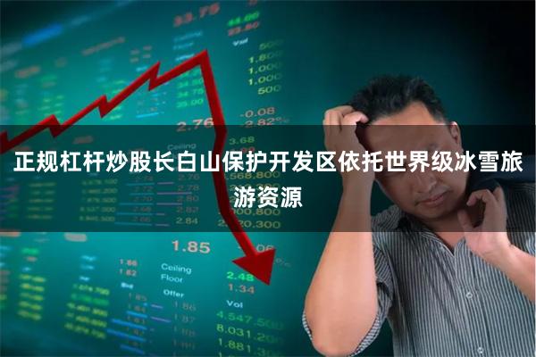 正规杠杆炒股长白山保护开发区依托世界级冰雪旅游资源