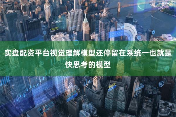 实盘配资平台视觉理解模型还停留在系统一也就是快思考的模型