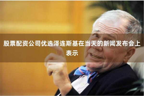 股票配资公司优选泽连斯基在当天的新闻发布会上表示