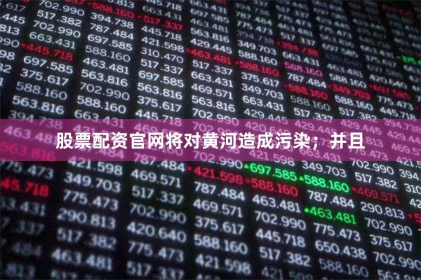 股票配资官网将对黄河造成污染；并且