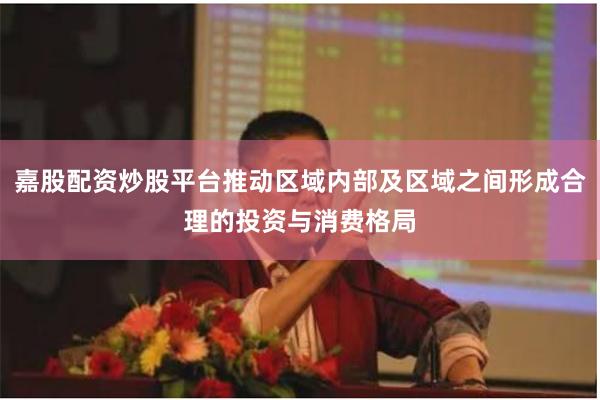 嘉股配资炒股平台推动区域内部及区域之间形成合理的投资与消费格局