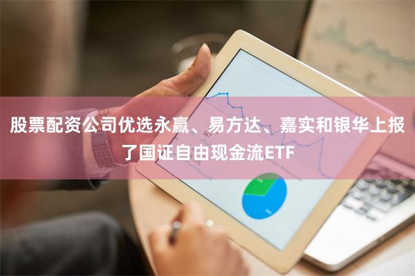 股票配资公司优选永赢、易方达、嘉实和银华上报了国证自由现金流ETF