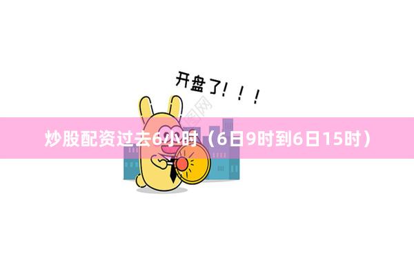 炒股配资过去6小时（6日9时到6日15时）