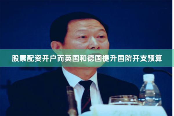 股票配资开户而英国和德国提升国防开支预算