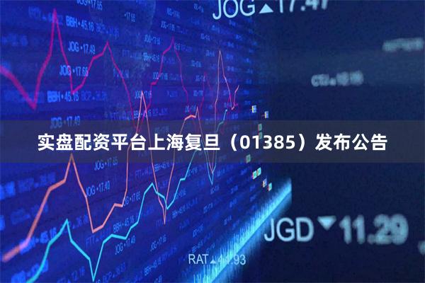 实盘配资平台上海复旦（01385）发布公告